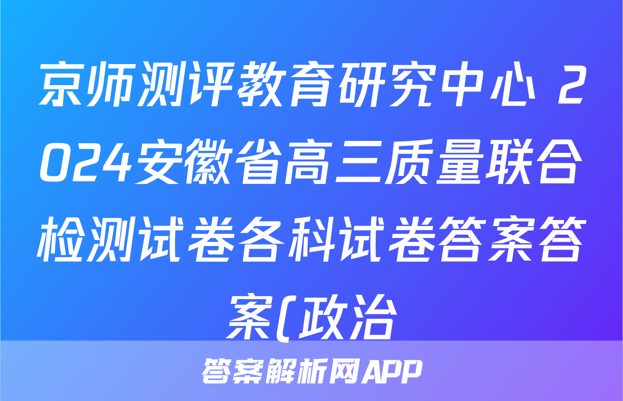 京师测评教育研究中心 2024安徽省高三质量联合检测试卷各科试卷答案答案(政治)